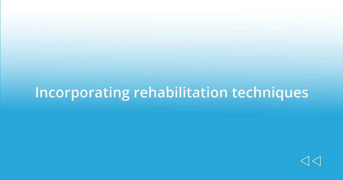 Incorporating rehabilitation techniques