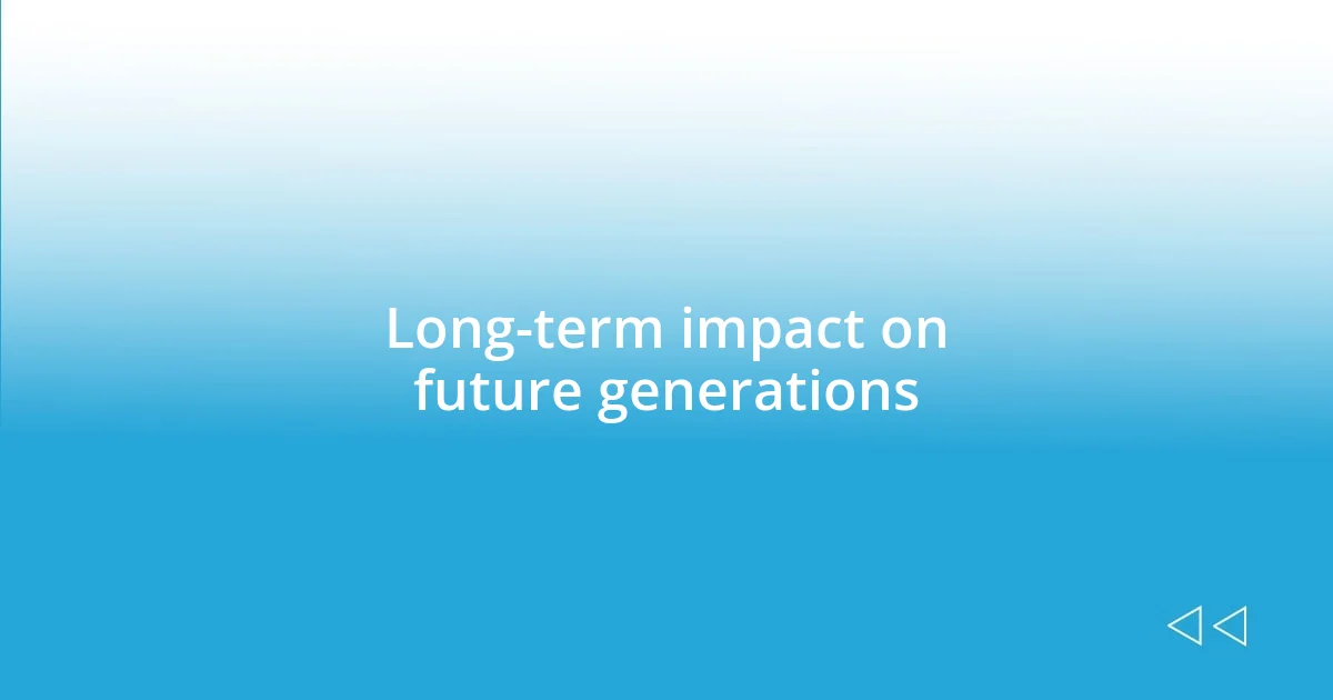 Long-term impact on future generations