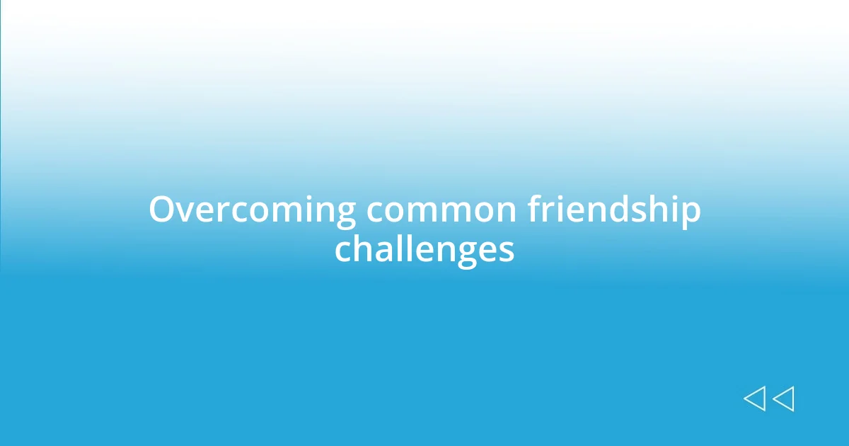 Overcoming common friendship challenges